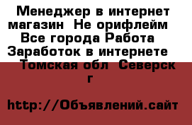 Менеджер в интернет-магазин. Не орифлейм - Все города Работа » Заработок в интернете   . Томская обл.,Северск г.